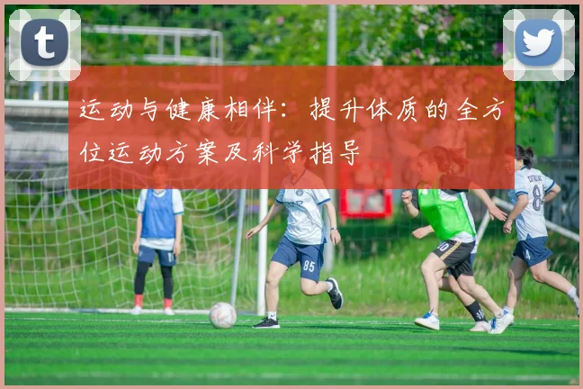 运动与健康相伴：提升体质的全方位运动方案及科学指导
