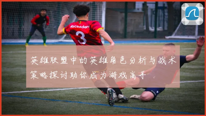 英雄联盟中的英雄角色分析与战术策略探讨助你成为游戏高手