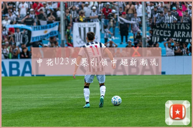 申花U23风暴引领中超新潮流