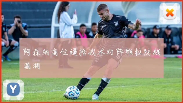 阿森纳高位逼抢战术对阵维拉防线漏洞