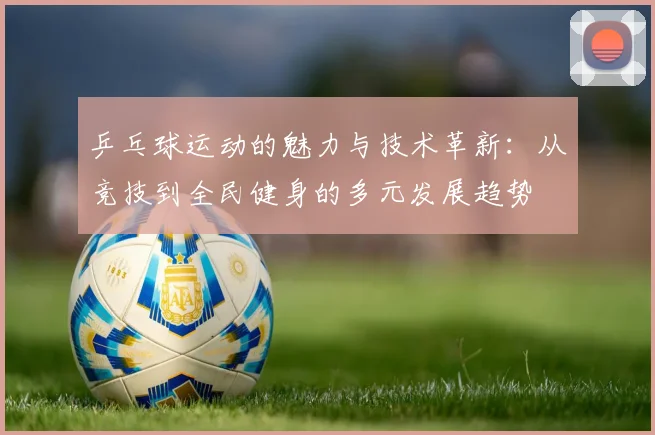 乒乓球运动的魅力与技术革新：从竞技到全民健身的多元发展趋势