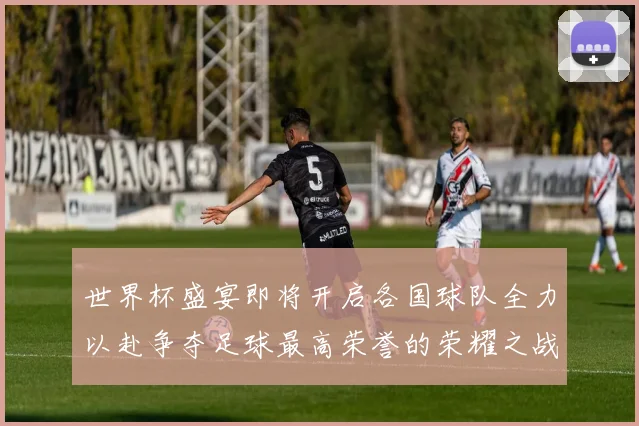 世界杯盛宴即将开启各国球队全力以赴争夺足球最高荣誉的荣耀之战