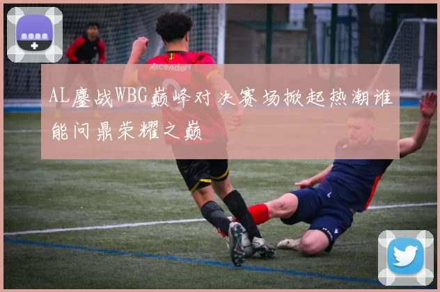 AL鏖战WBG巅峰对决赛场掀起热潮谁能问鼎荣耀之巅