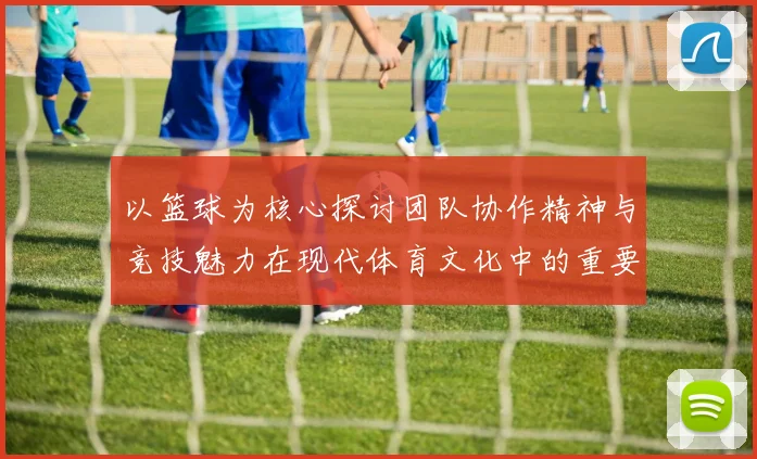 以篮球为核心探讨团队协作精神与竞技魅力在现代体育文化中的重要作用