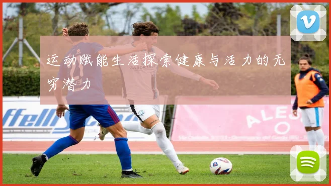 运动赋能生活探索健康与活力的无穷潜力