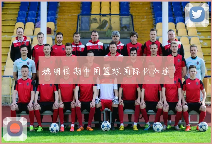 姚明任期中国篮球国际化加速
