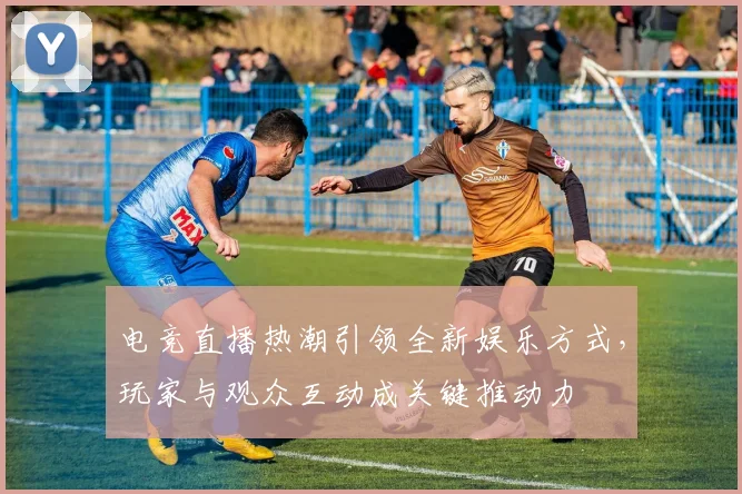 电竞直播热潮引领全新娱乐方式，玩家与观众互动成关键推动力