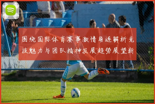 围绕国际体育赛事激情角逐解析竞技魅力与团队精神发展趋势展望新