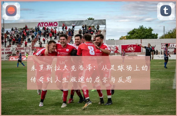 米罗斯拉夫克洛泽：从足球场上的传奇到人生旅途的启示与反思