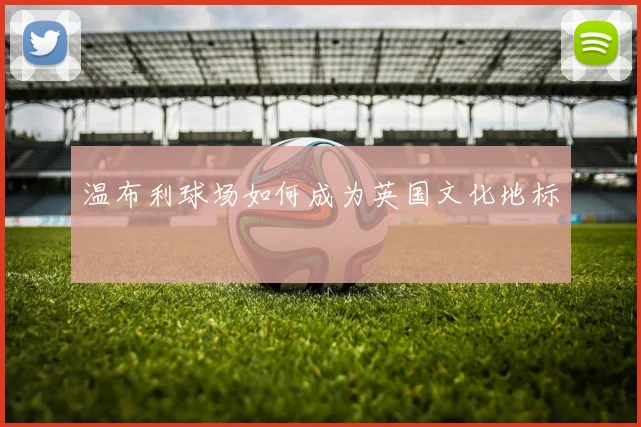温布利球场如何成为英国文化地标