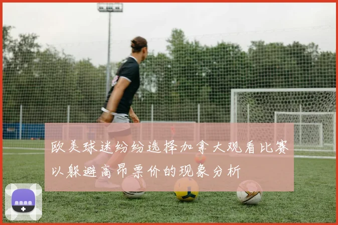 欧美球迷纷纷选择加拿大观看比赛以躲避高昂票价的现象分析