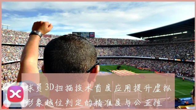 球员3D扫描技术首度应用提升虚拟形象越位判定的精准度与公正性