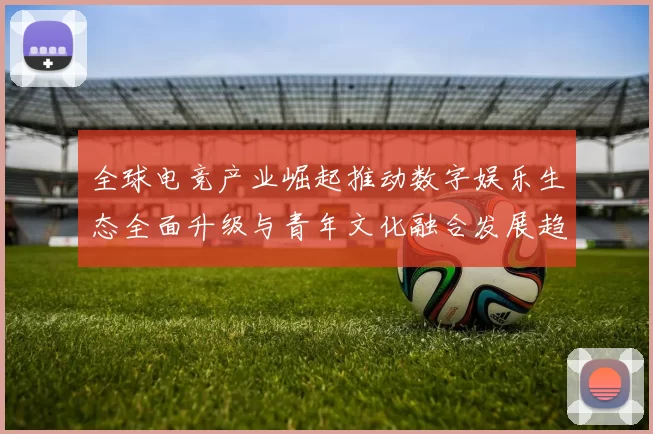 全球电竞产业崛起推动数字娱乐生态全面升级与青年文化融合发展趋势分析