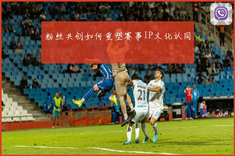 粉丝共创如何重塑赛事IP文化认同