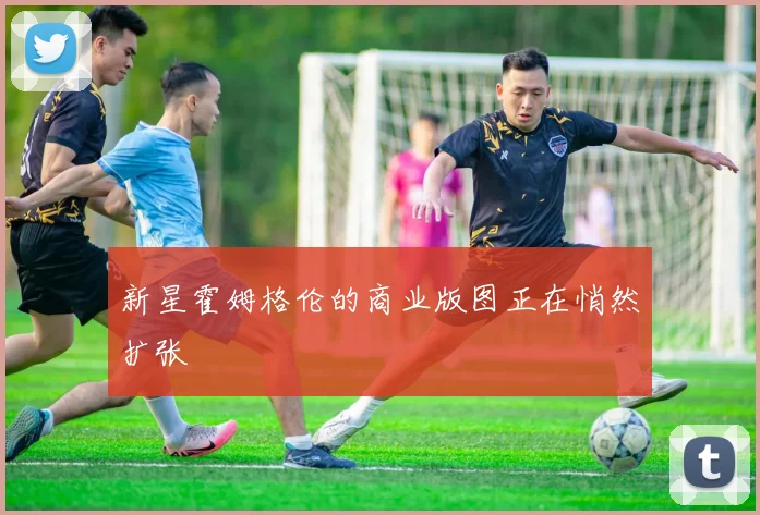 新星霍姆格伦的商业版图正在悄然扩张