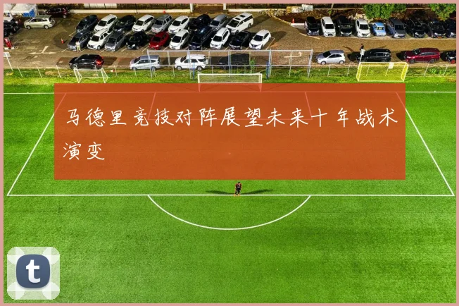 马德里竞技对阵展望未来十年战术演变