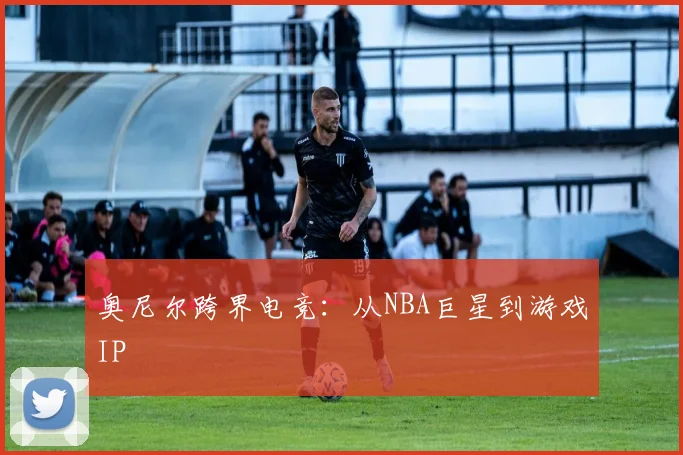 奥尼尔跨界电竞：从NBA巨星到游戏IP