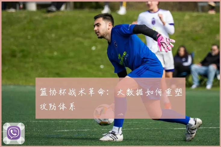 篮协杯战术革命：大数据如何重塑攻防体系