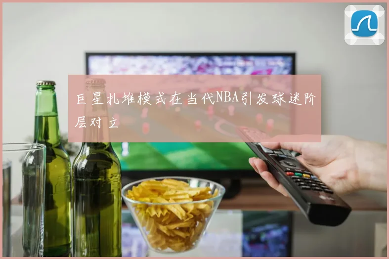 巨星扎堆模式在当代NBA引发球迷阶层对立