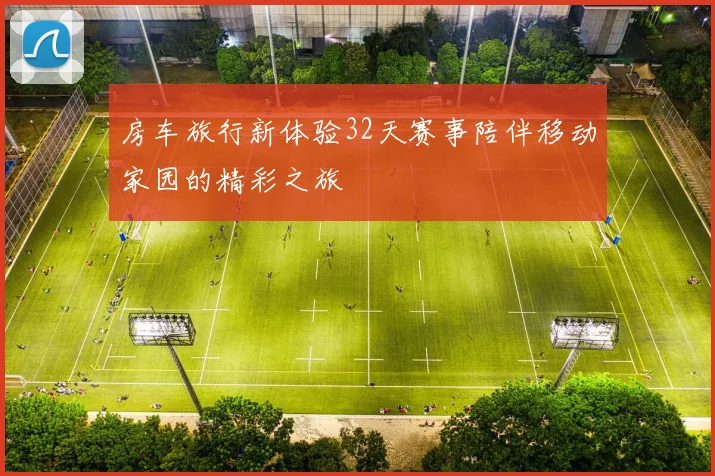 房车旅行新体验32天赛事陪伴移动家园的精彩之旅