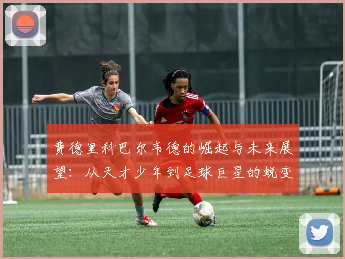 费德里科巴尔韦德的崛起与未来展望：从天才少年到足球巨星的蜕变之路
