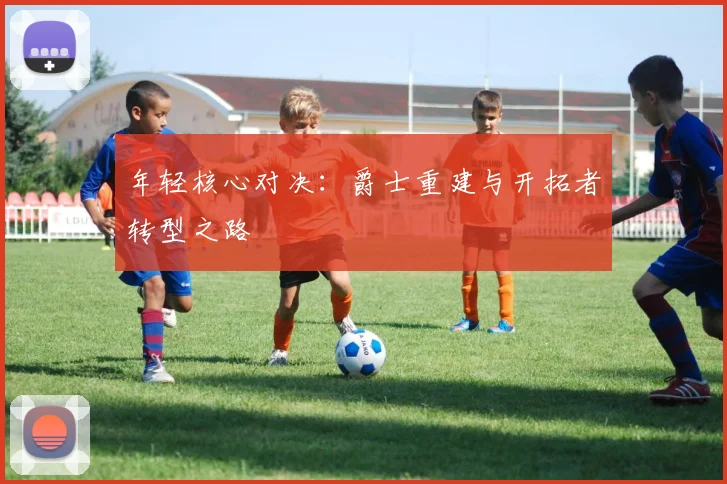 年轻核心对决：爵士重建与开拓者转型之路
