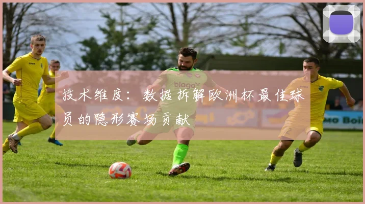 技术维度：数据拆解欧洲杯最佳球员的隐形赛场贡献