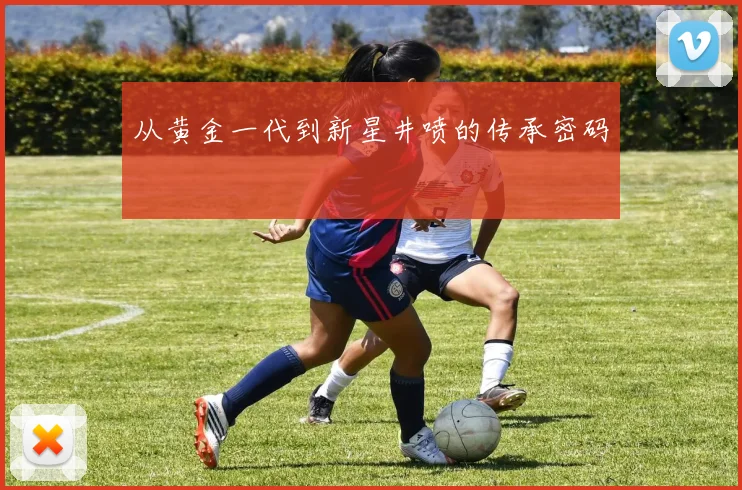 从黄金一代到新星井喷的传承密码