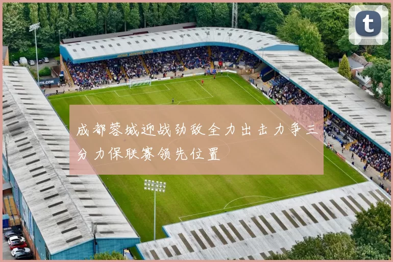 成都蓉城迎战劲敌全力出击力争三分力保联赛领先位置