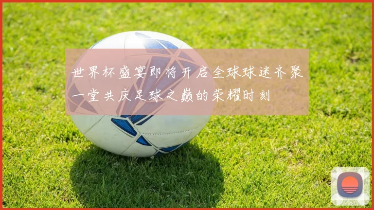 世界杯盛宴即将开启全球球迷齐聚一堂共庆足球之巅的荣耀时刻