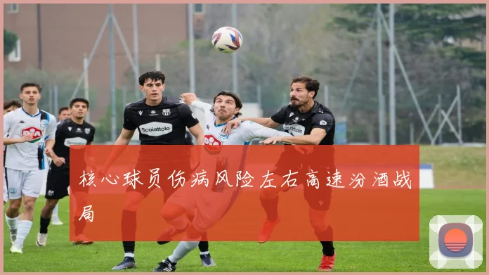 核心球员伤病风险左右高速汾酒战局